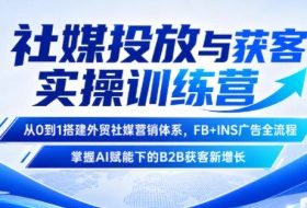 社媒投放与获客实操训练营,从0到1搭建外贸社媒营销体系,FB+INS广告全流程,掌握AI赋能下的B2B获客新增长