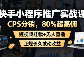 快手小程序推广实战课，CPS分销，80%超高佣，短视频挂载+无人直播，正规长久被动收益