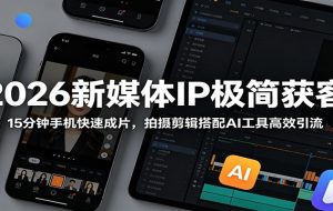 2026新媒体IP极简获客：15分钟手机快速成片，拍摄剪辑搭配AI工具高效引流