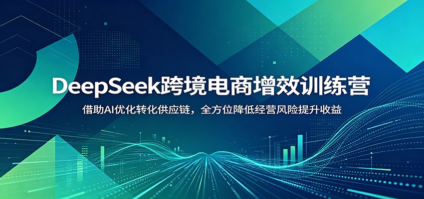 DeepSeek跨境电商增效训练营:借助AI优化转化供应链,全方位降低经营风险提升收益 DeepSeek跨境电商增效训练营:借助AI优化转化供应链,全方位降低经营风险提升收益