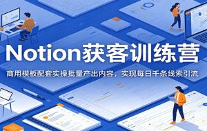 Notion获客训练营:商用模板配套实操批量产出内容,实现每日千条线索引流