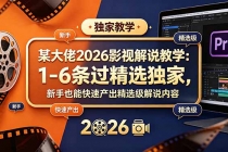 某大佬2026影视解说教学:1-6条过精选独家,新手也能快速产出精选级解说内容