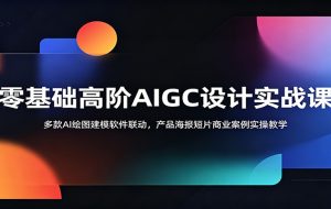 零基础高阶AIGC设计实战课：多款AI绘图建模软件联动，产品海报短片商业案例实操教学