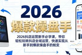 2026抖店运营新手必学课，带你轻松玩转抖店全域运营，快速实现从新手到爆款操盘手的蜕变