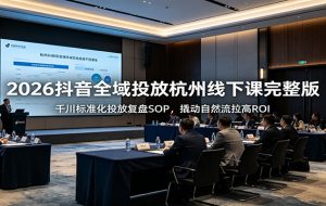 2026抖音全域投放杭州线下课完整版：千川标准化投放复盘SOP，撬动自然流拉高ROI