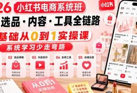 2026小红书电商系统班开店・选品・内容・工具全链路,零基础从0到1实操课,系统学习少走弯路