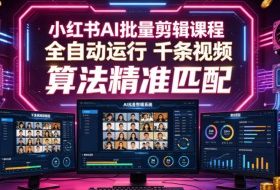 小红书AI批量剪辑课程，24小时全自动运行，解放双手专注运营，千条视频批量处理，小红书算法精准匹配