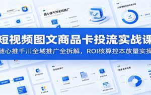 短视频图文商品卡投流实战课:随心推千川全域推广全拆解,ROI核算控本放量实操