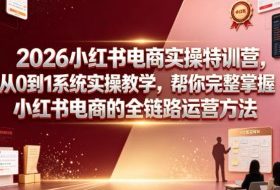 2026小红书电商实操特训营,从0到1系统实操教学,帮你完整掌握小红书电商的全链路运营方法