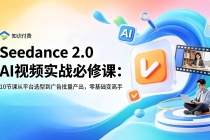 Seedance 2.0 AI视频实战必修课:10节课从平台选型到广告批量产出,零基础变高手