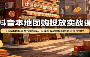 抖音本地团购投放实战课:门店本地推完整投流体系,低成本撬动同城到店客流提升营收
