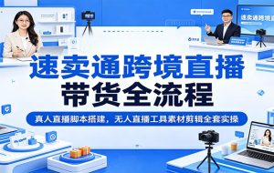 速卖通跨境直播带货全流程:真人直播脚本搭建,无人直播工具素材剪辑全套实操