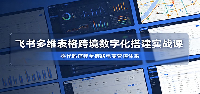 飞书多维表格跨境数字化搭建实战课,零代码搭建全链路电商管控体系 飞书多维表格跨境数字化搭建实战课,零代码搭建全链路电商管控体系