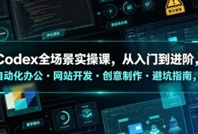 Codex全场景实操课,从入门到进阶,自动化办公・网站开发・创意制作・避坑指南,全流程教学