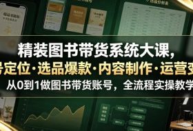 精装图书带货系统大课，起号定位・选品爆款・内容制作・运营变现，从0到1做图书带货账号，全流程实操教学