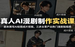 真人AI漫剧制作实战课:剧本撰写AI绘图成片剪辑,三步从零产出热门漫剧短视频