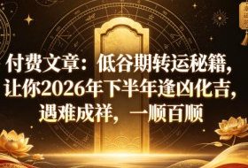 付费文章:低谷期转运秘籍,让你2026年下半年逢凶化吉,遇难成祥,一顺百顺