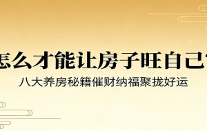 付费文章《怎么才能让房子旺自己？》八大养房秘籍催财纳福聚拢好运