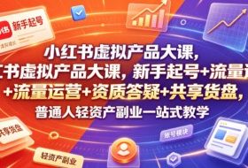 小红书虚拟产品大课，新手起号+流量运营+资质答疑+共享货盘，普通人轻资产副业一站式教学