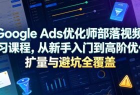 Google Ads优化师部落视频学习课程，从新手入门到高阶优化、扩量与避坑全覆盖（更新2026）