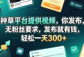 种草平台提供视频，你发布，无粉丝要求，发布就有钱，轻松一天300+【揭秘】