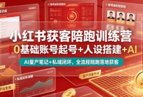 小红书获客陪跑训练营｜0基础账号起号+人设搭建+AI量产笔记+平台变现+私域闭环，全流程陪跑落地获客