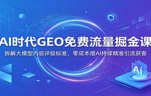 AI时代GEO免费流量掘金课：拆解大模型内容评级标准，零成本借AI持续精准引流获客