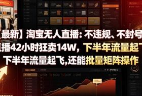 【最新】淘宝无人直播：不违规、不封号，直播42小时狂卖14W，下半年流量起飞，还能批量矩阵操作【揭秘】