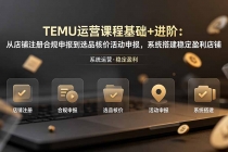 TEMU运营课程（基础+进阶）：从店铺注册合规申报到选品核价活动申报，系统搭建稳定盈利店铺