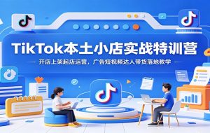 TikTok本土小店实战特训营：开店上架起店运营，广告短视频达人带货落地教学