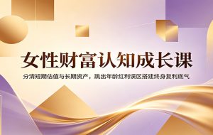 女性财富认知成长课：分清短期估值与长期资产，跳出年龄红利误区搭建终身复利底气