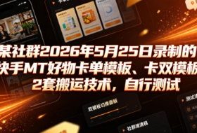 某社群2026年5月25日录制的快手MT好物卡单模板、卡双模板2套搬运技术，自行测试