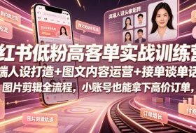 小红书低粉高客单实战训练营｜高端人设打造+图文内容运营+接单谈单话术+图片剪辑全流程，小账号也能拿下高价订单