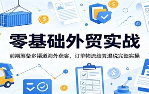 零基础外贸实战：前期筹备多渠道海外获客，订单物流结算退税完整实操