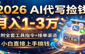 2026 AI代写捡钱，月入1-3万，附全套工具指令+接单渠道，小白直接上手搞钱
