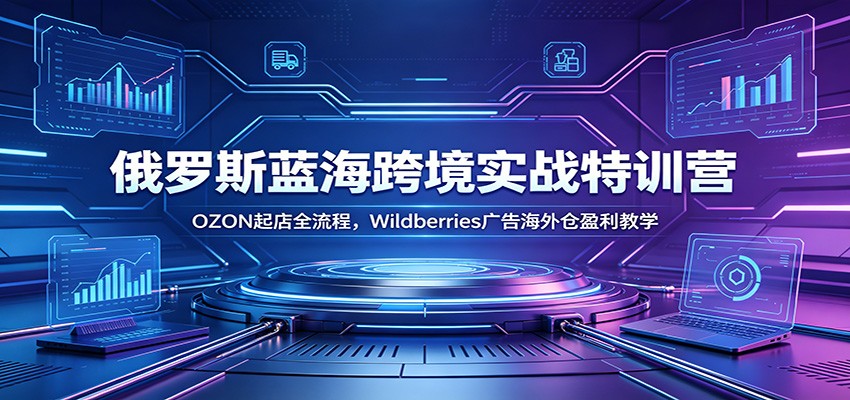 俄罗斯蓝海跨境实战特训营:OZON起店全流程,Wildberries广告海外仓盈利教学 俄罗斯蓝海跨境实战特训营:OZON起店全流程,Wildberries广告海外仓盈利教学