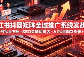 小红书抖图矩阵全域推广系统实战课｜多账号批量布局+SEO关键词排名+AI批量图文创作+合规私域导流完整落地教程