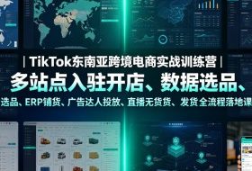 TikTok东南亚跨境电商实战训练营|多站点入驻开店、数据选品、ERP铺货、广告达人投放、直播无货源发货全流程落地课