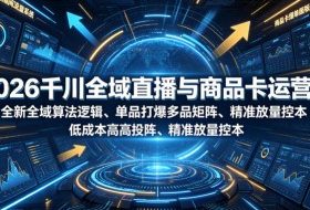 2026千川全域直播与商品卡运营课|全新全域算法逻辑、单品打爆多品矩阵、精准放量控本、低成本高投产投流实战教程