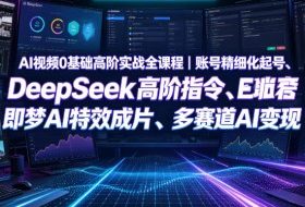 AI视频0基础高阶实战全课程|账号精细化起号、DeepSeek高阶指令、即梦AI特效成片、多赛道AI短视频量产变现