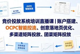 竞价投放系统培训直播课|账户搭建、OCPC智能控流、创意落地页优化、多渠道矩阵投放、团队管理与副业变现全阶实战