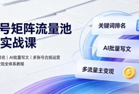 公众号矩阵流量池10.0实战课｜搜一搜关键词排名、AI批量写文、多账号合规运营、流量主多元变现全体系教程