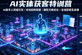 AI实体获客特训营｜AI数字人同城引流、本地矩阵搭建、爆款文案优化全域获客实战课