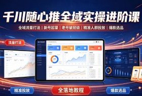 千川随心推全域实操进阶课｜全域流量打法、新号起量、老号破层级、精准人群投放、爆款选品全落地教程