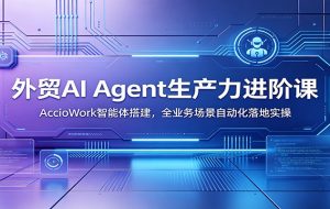 外贸AI Agent生产力进阶课：AccioWork智能体搭建，全业务场景自动化落地实操