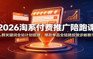 2026淘系付费推广陪跑课：人群关键词全站计划搭建，爆款单品全链路投放诊断教学