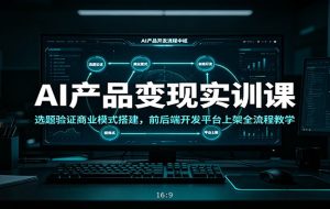 AI产品变现实训课：选题验证商业模式搭建，前后端开发平台上架全流程教学