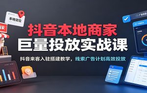 抖音本地商家巨量投放实战课：抖音来客入驻搭建教学，线索广告计划高效投放