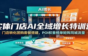 实体门店AI全域增长特训营：门店转化团购套餐搭建，POI权重榜单矩阵同城流量