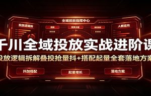 千川全域投放实战进阶课：投放逻辑拆解，叠投抢量抖+搭配起量全套落地方案